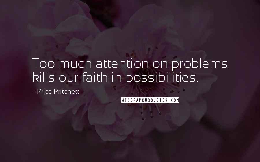 Price Pritchett Quotes: Too much attention on problems kills our faith in possibilities.