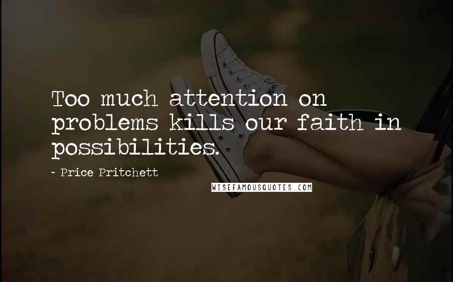 Price Pritchett Quotes: Too much attention on problems kills our faith in possibilities.