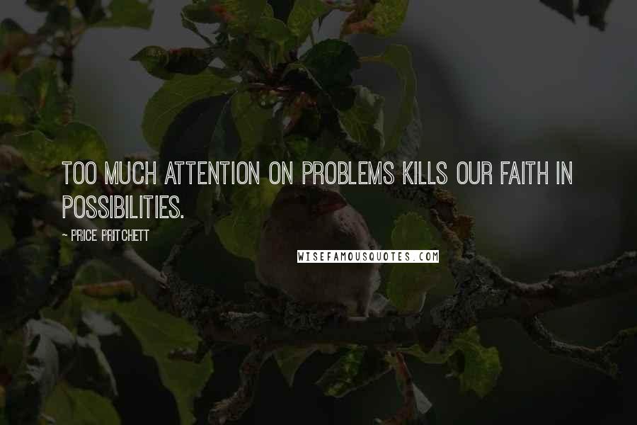 Price Pritchett Quotes: Too much attention on problems kills our faith in possibilities.