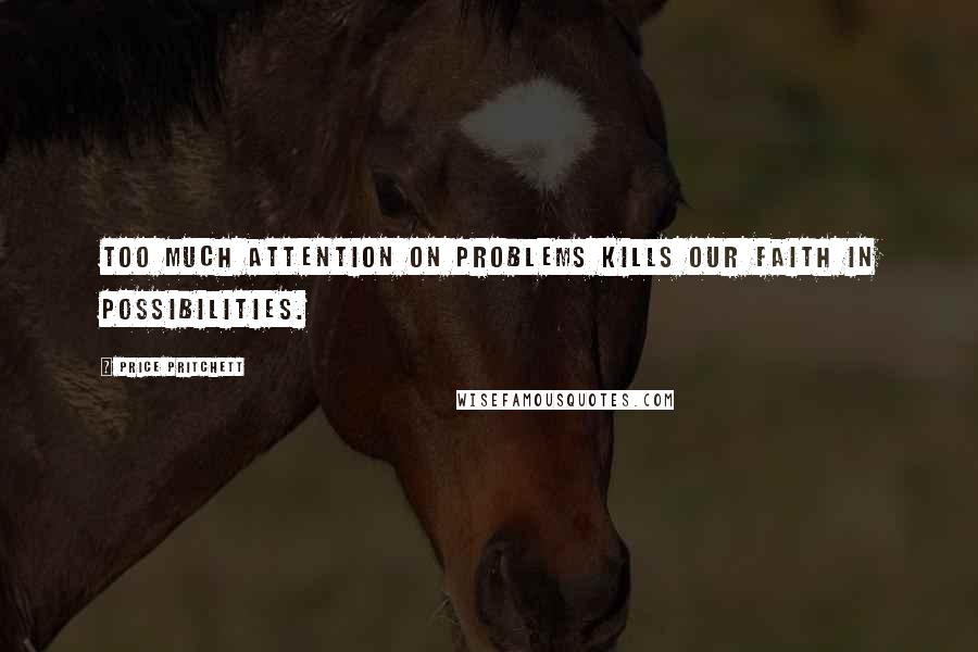 Price Pritchett Quotes: Too much attention on problems kills our faith in possibilities.