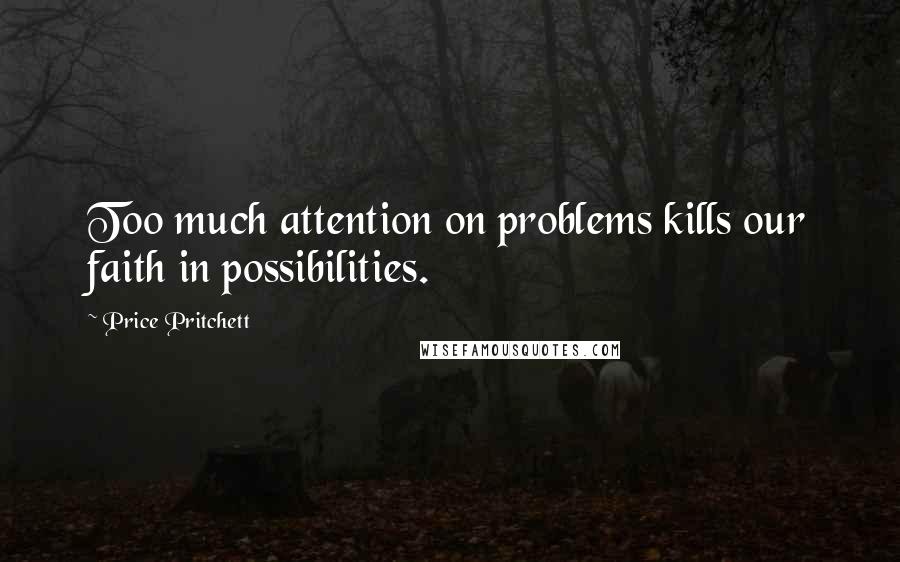 Price Pritchett Quotes: Too much attention on problems kills our faith in possibilities.