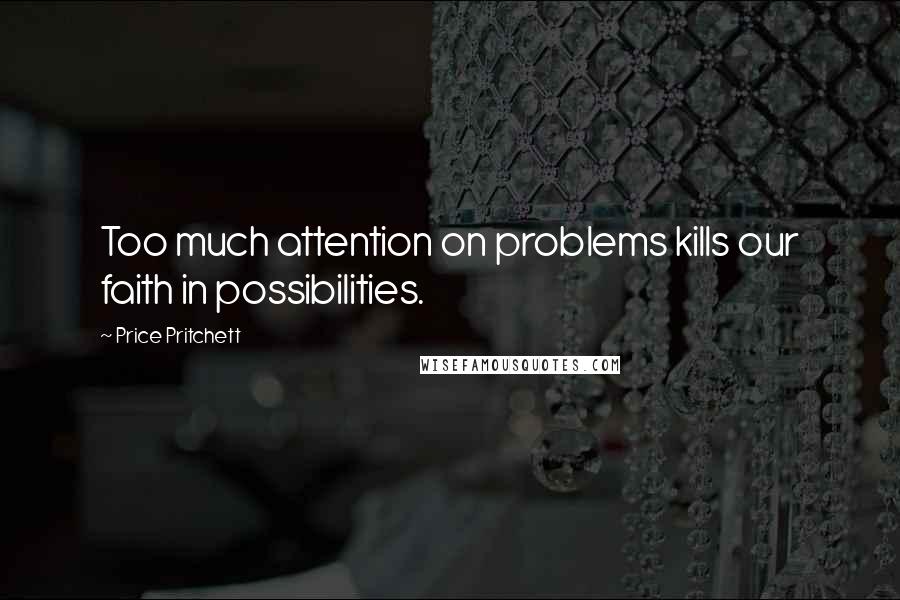 Price Pritchett Quotes: Too much attention on problems kills our faith in possibilities.