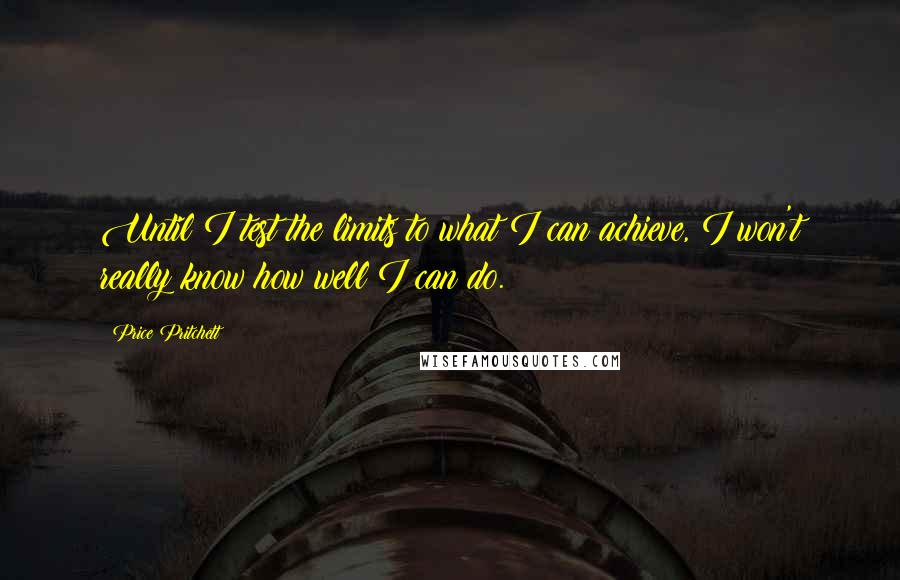 Price Pritchett Quotes: Until I test the limits to what I can achieve, I won't really know how well I can do.