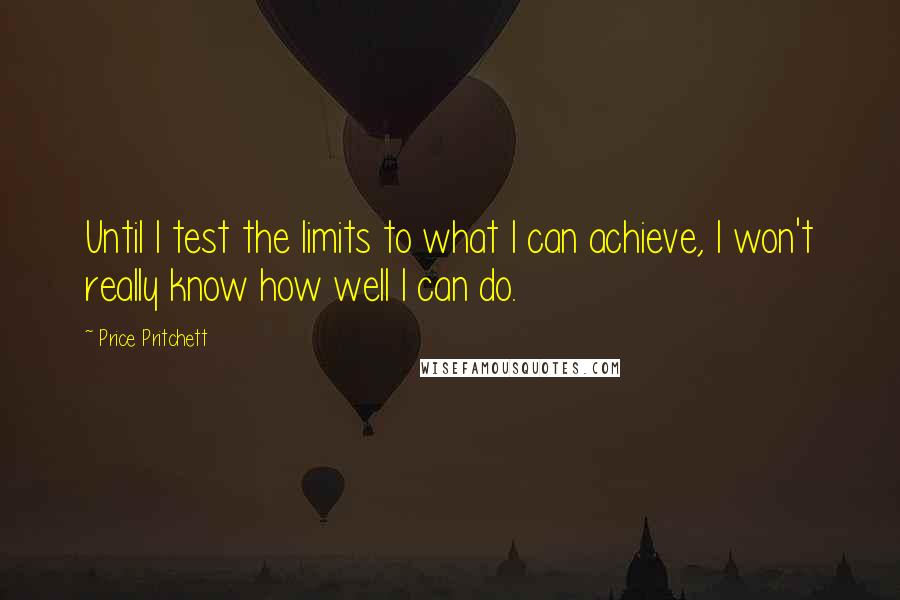 Price Pritchett Quotes: Until I test the limits to what I can achieve, I won't really know how well I can do.