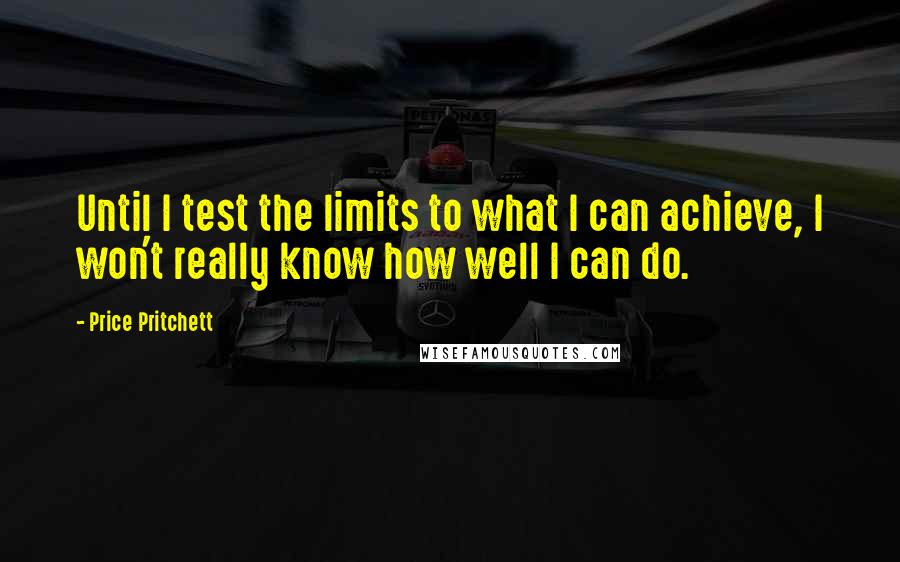 Price Pritchett Quotes: Until I test the limits to what I can achieve, I won't really know how well I can do.