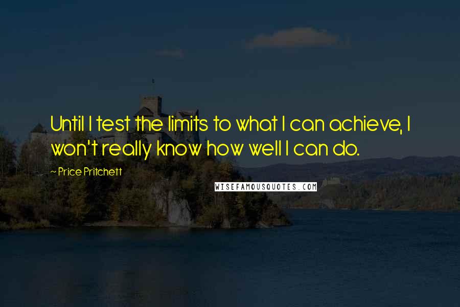 Price Pritchett Quotes: Until I test the limits to what I can achieve, I won't really know how well I can do.