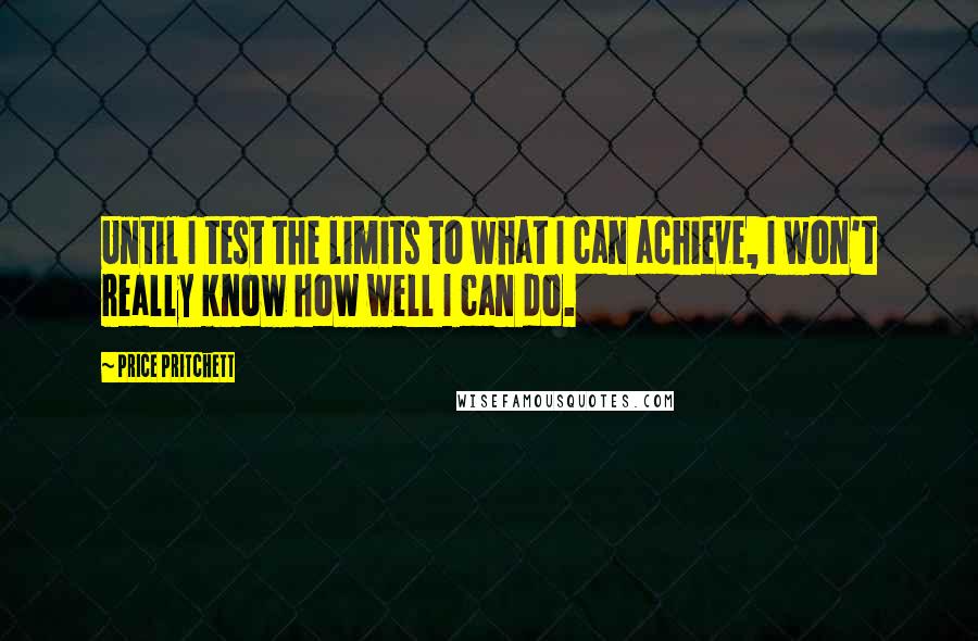 Price Pritchett Quotes: Until I test the limits to what I can achieve, I won't really know how well I can do.