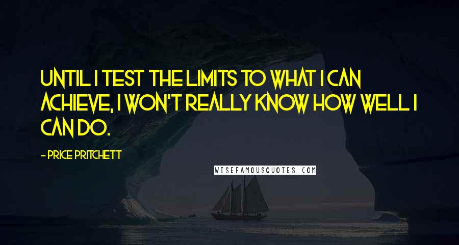 Price Pritchett Quotes: Until I test the limits to what I can achieve, I won't really know how well I can do.