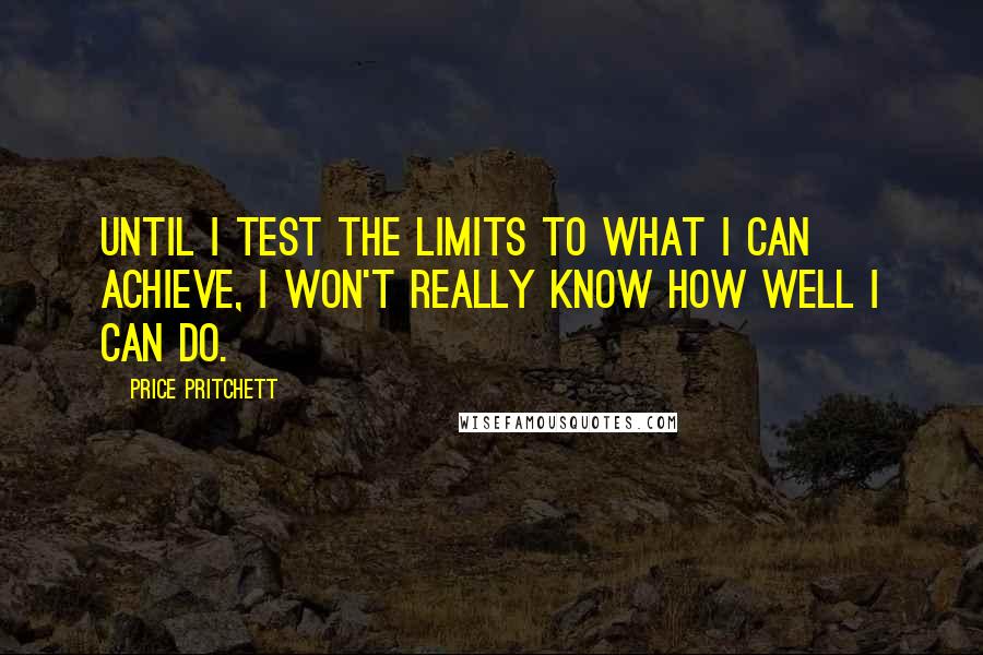 Price Pritchett Quotes: Until I test the limits to what I can achieve, I won't really know how well I can do.