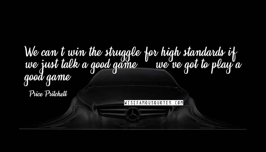 Price Pritchett Quotes: We can't win the struggle for high standards if we just talk a good game ... we've got to play a good game.