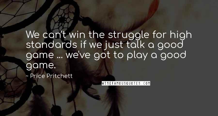 Price Pritchett Quotes: We can't win the struggle for high standards if we just talk a good game ... we've got to play a good game.