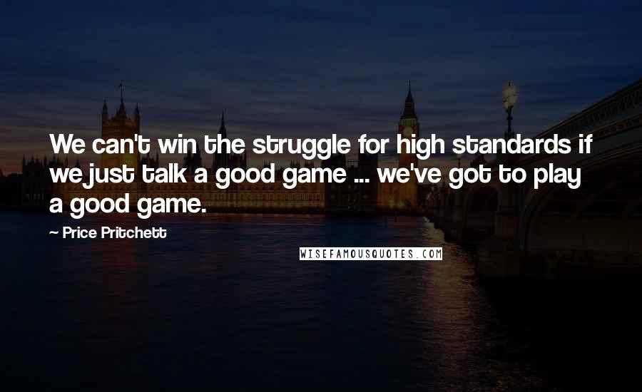 Price Pritchett Quotes: We can't win the struggle for high standards if we just talk a good game ... we've got to play a good game.