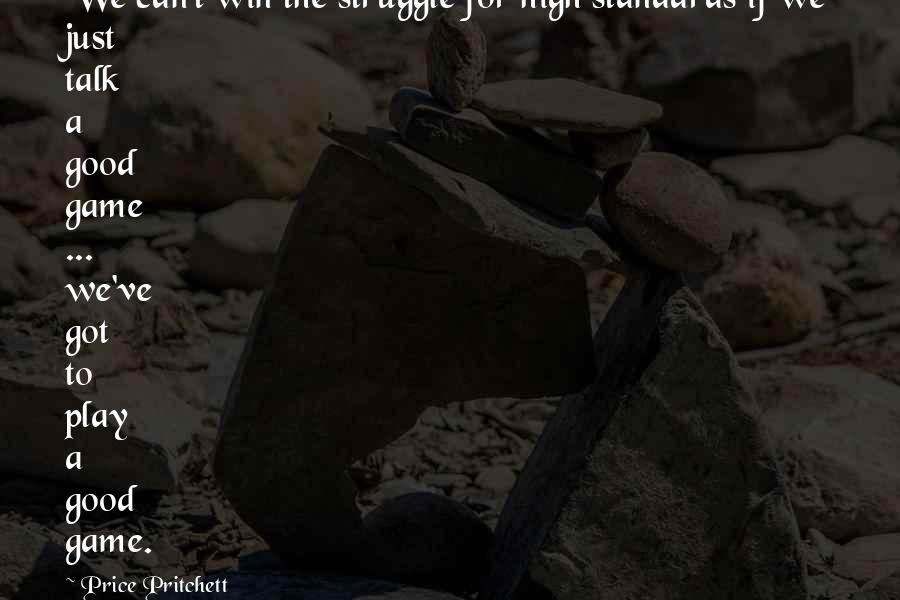 Price Pritchett Quotes: We can't win the struggle for high standards if we just talk a good game ... we've got to play a good game.