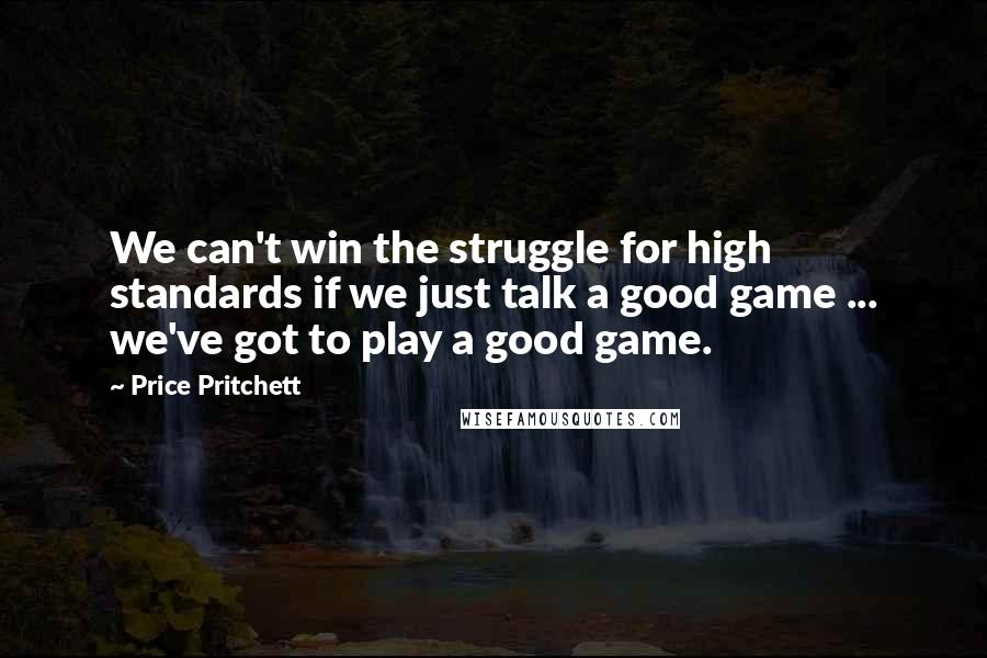 Price Pritchett Quotes: We can't win the struggle for high standards if we just talk a good game ... we've got to play a good game.