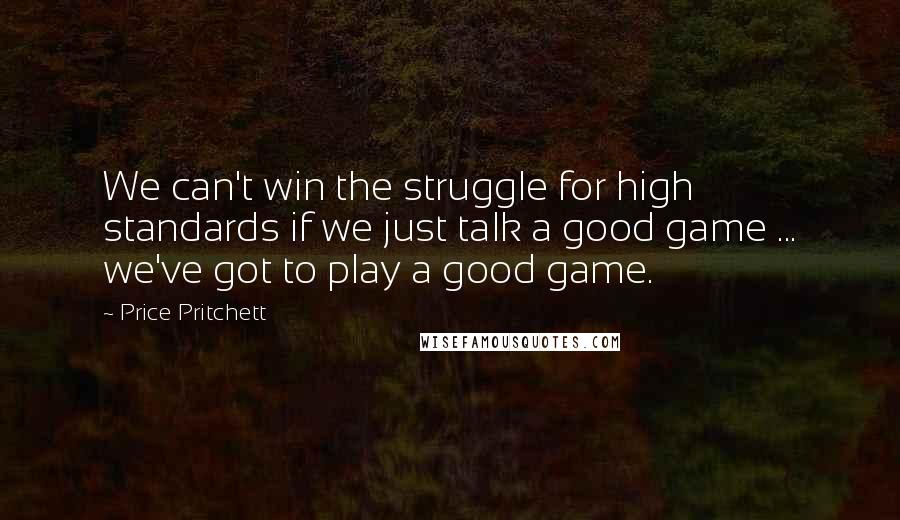 Price Pritchett Quotes: We can't win the struggle for high standards if we just talk a good game ... we've got to play a good game.