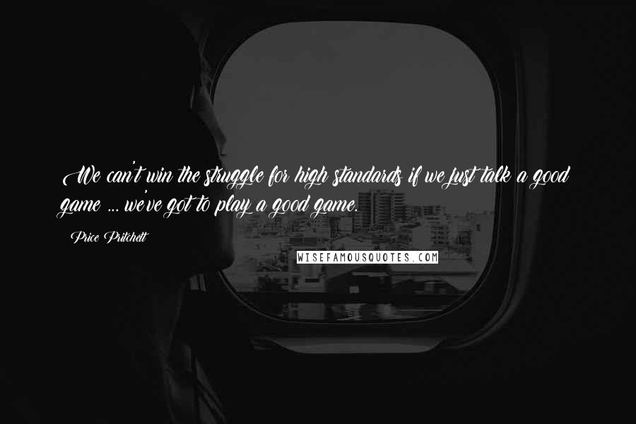 Price Pritchett Quotes: We can't win the struggle for high standards if we just talk a good game ... we've got to play a good game.