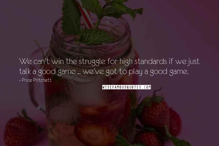 Price Pritchett Quotes: We can't win the struggle for high standards if we just talk a good game ... we've got to play a good game.