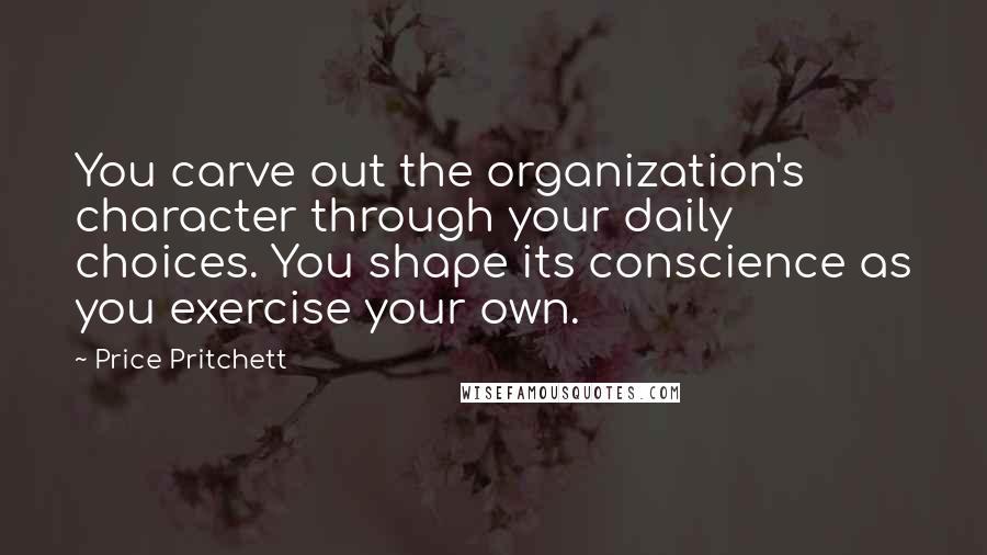 Price Pritchett Quotes: You carve out the organization's character through your daily choices. You shape its conscience as you exercise your own.