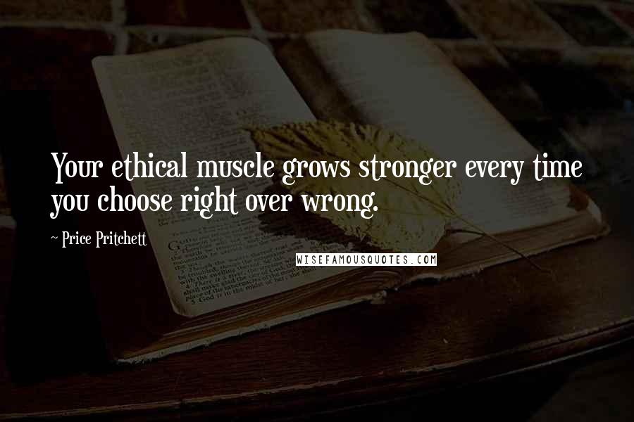 Price Pritchett Quotes: Your ethical muscle grows stronger every time you choose right over wrong.