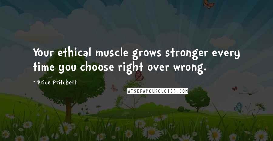 Price Pritchett Quotes: Your ethical muscle grows stronger every time you choose right over wrong.