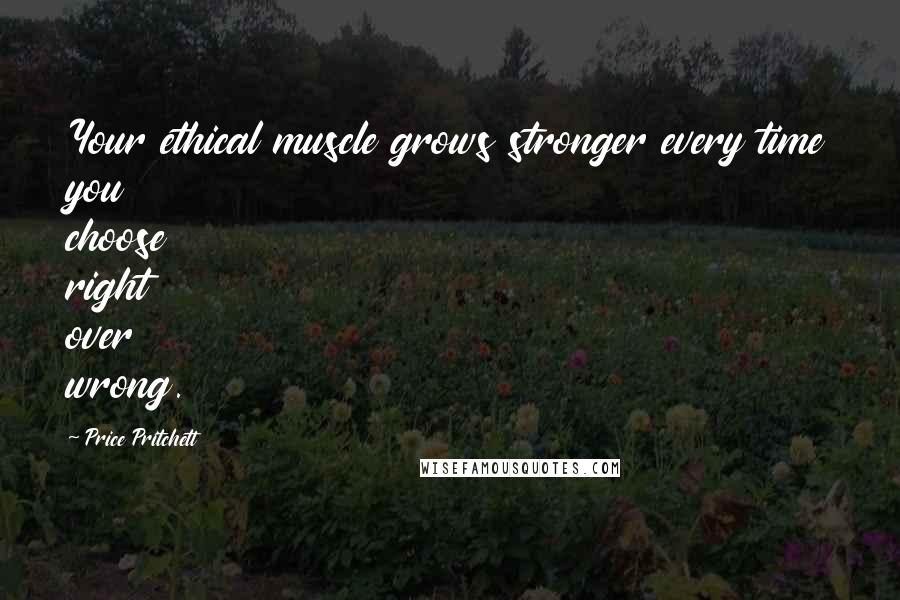 Price Pritchett Quotes: Your ethical muscle grows stronger every time you choose right over wrong.