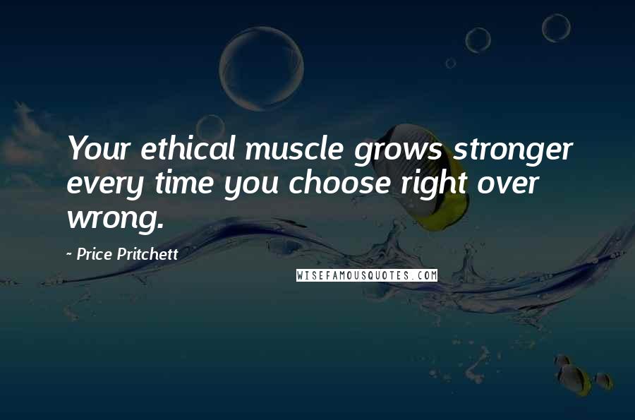 Price Pritchett Quotes: Your ethical muscle grows stronger every time you choose right over wrong.