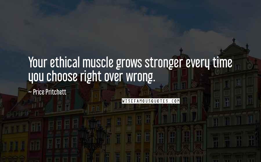 Price Pritchett Quotes: Your ethical muscle grows stronger every time you choose right over wrong.