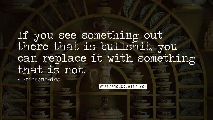 Priceonomics Quotes: If you see something out there that is bullshit, you can replace it with something that is not.
