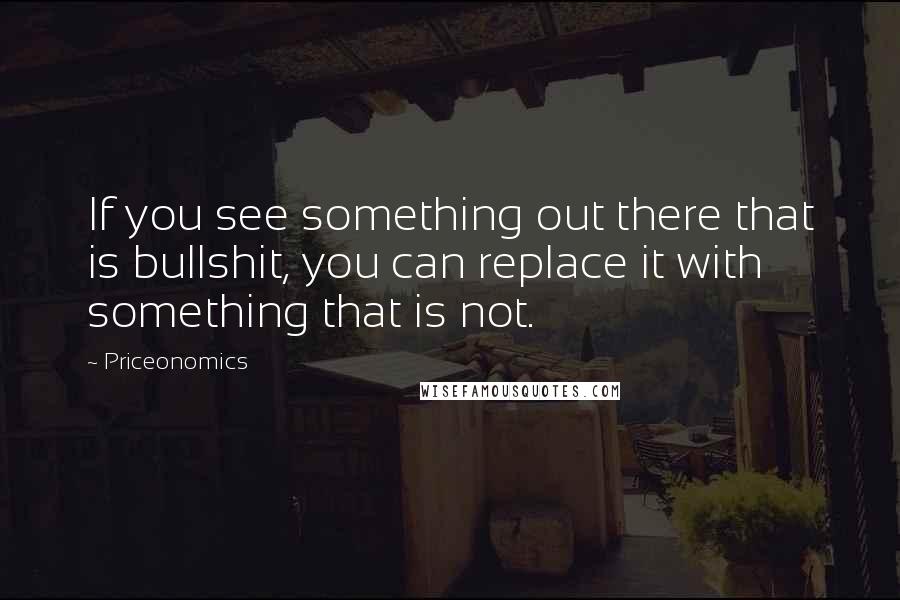 Priceonomics Quotes: If you see something out there that is bullshit, you can replace it with something that is not.