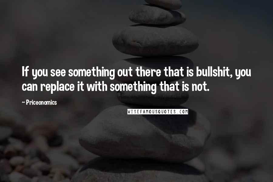 Priceonomics Quotes: If you see something out there that is bullshit, you can replace it with something that is not.