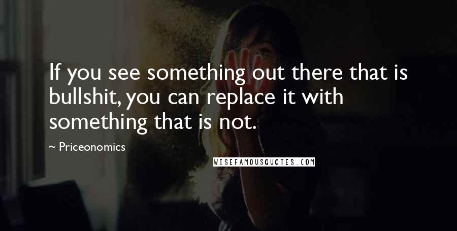 Priceonomics Quotes: If you see something out there that is bullshit, you can replace it with something that is not.