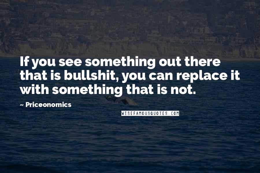Priceonomics Quotes: If you see something out there that is bullshit, you can replace it with something that is not.