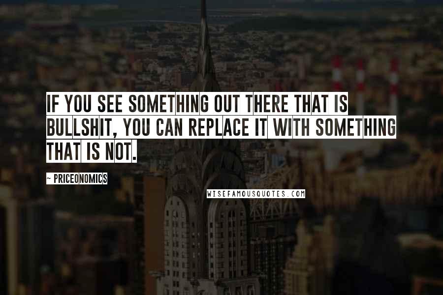 Priceonomics Quotes: If you see something out there that is bullshit, you can replace it with something that is not.
