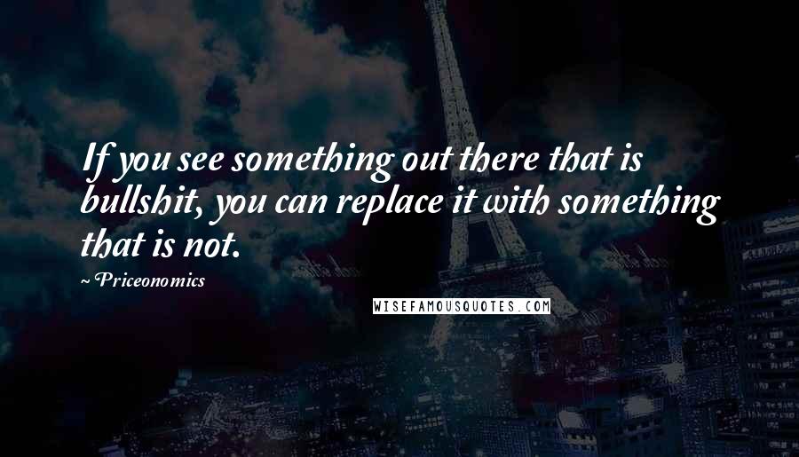 Priceonomics Quotes: If you see something out there that is bullshit, you can replace it with something that is not.