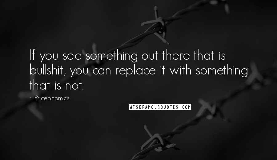 Priceonomics Quotes: If you see something out there that is bullshit, you can replace it with something that is not.