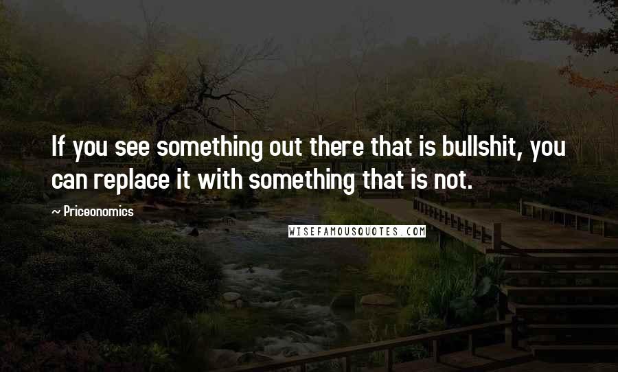 Priceonomics Quotes: If you see something out there that is bullshit, you can replace it with something that is not.