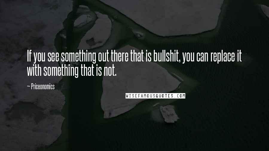 Priceonomics Quotes: If you see something out there that is bullshit, you can replace it with something that is not.