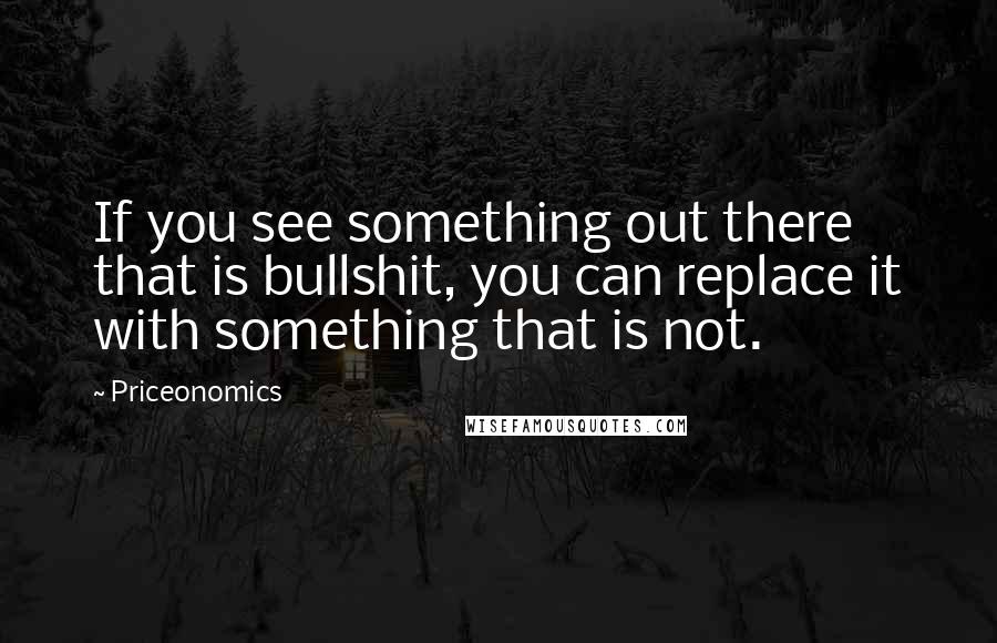 Priceonomics Quotes: If you see something out there that is bullshit, you can replace it with something that is not.