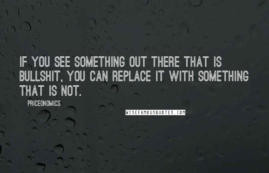 Priceonomics Quotes: If you see something out there that is bullshit, you can replace it with something that is not.