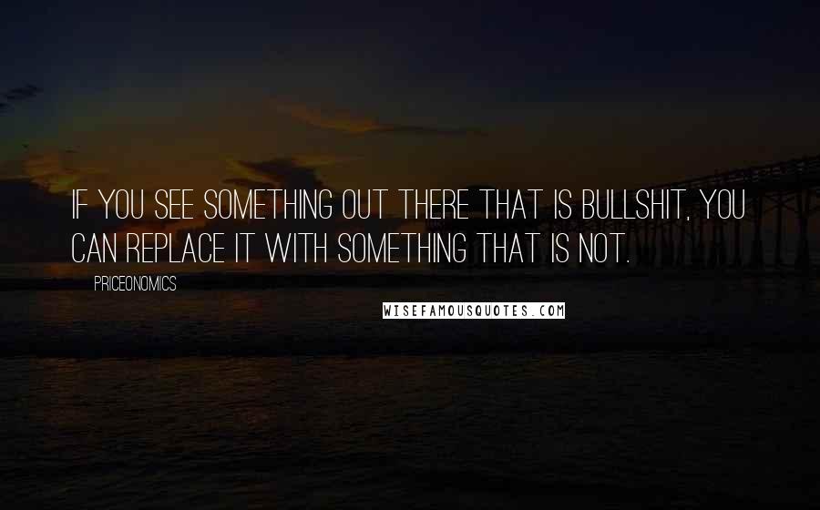 Priceonomics Quotes: If you see something out there that is bullshit, you can replace it with something that is not.