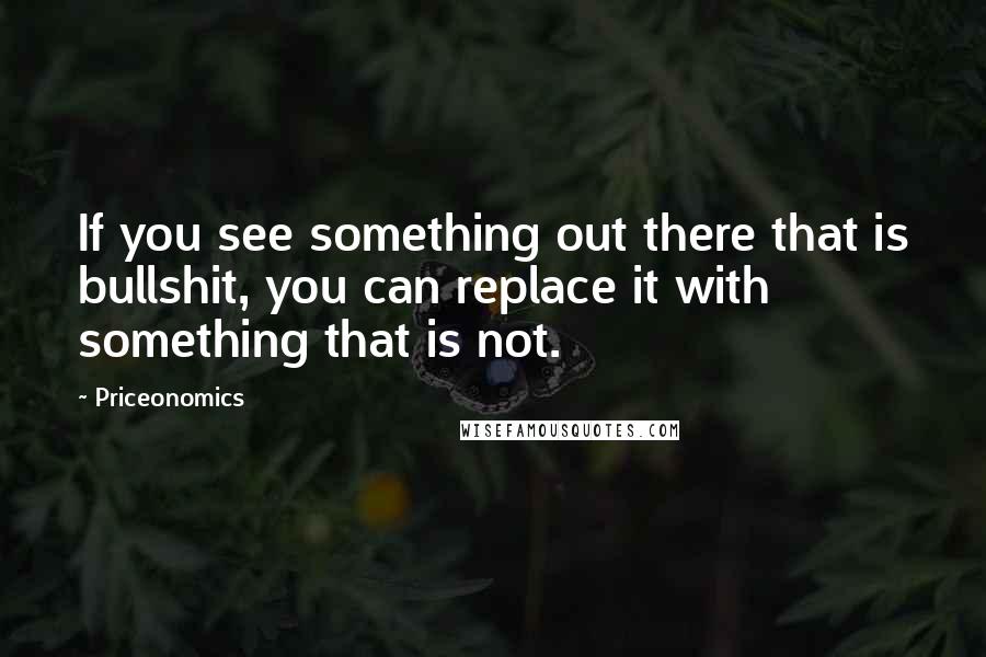 Priceonomics Quotes: If you see something out there that is bullshit, you can replace it with something that is not.