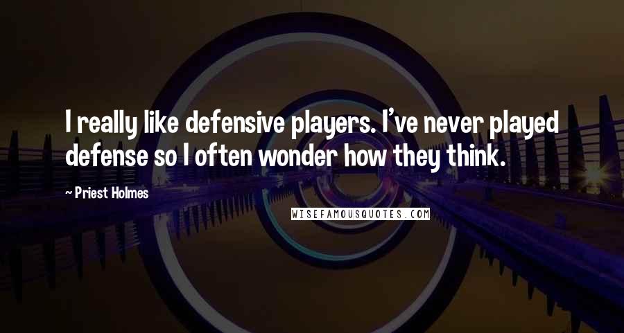 Priest Holmes Quotes: I really like defensive players. I've never played defense so I often wonder how they think.