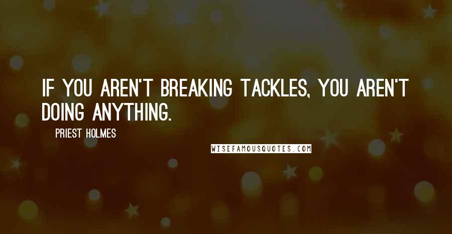 Priest Holmes Quotes: If you aren't breaking tackles, you aren't doing anything.