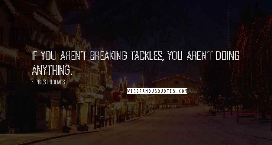 Priest Holmes Quotes: If you aren't breaking tackles, you aren't doing anything.