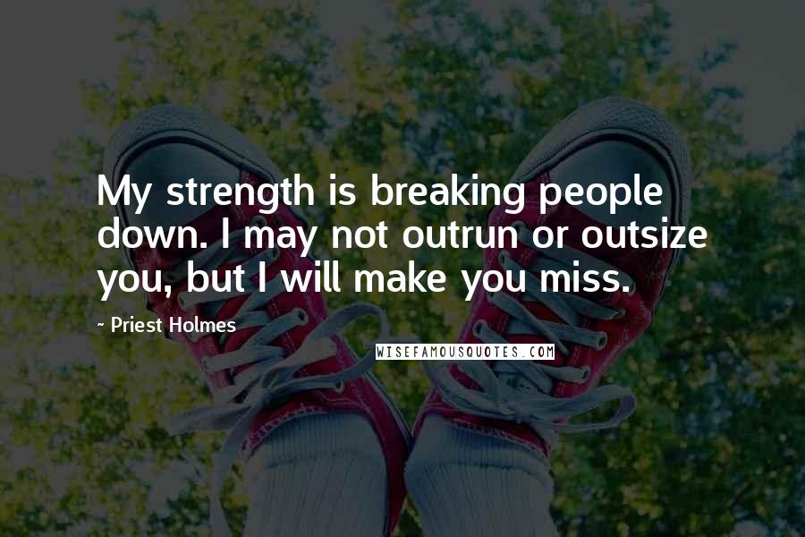 Priest Holmes Quotes: My strength is breaking people down. I may not outrun or outsize you, but I will make you miss.