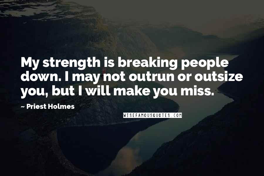 Priest Holmes Quotes: My strength is breaking people down. I may not outrun or outsize you, but I will make you miss.