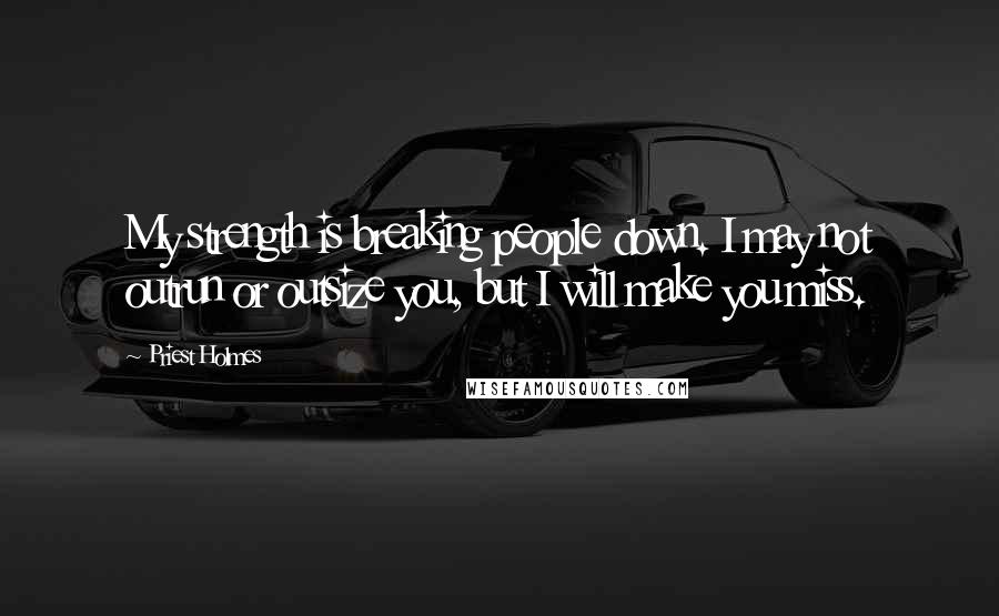 Priest Holmes Quotes: My strength is breaking people down. I may not outrun or outsize you, but I will make you miss.