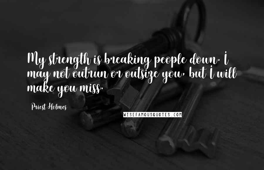 Priest Holmes Quotes: My strength is breaking people down. I may not outrun or outsize you, but I will make you miss.