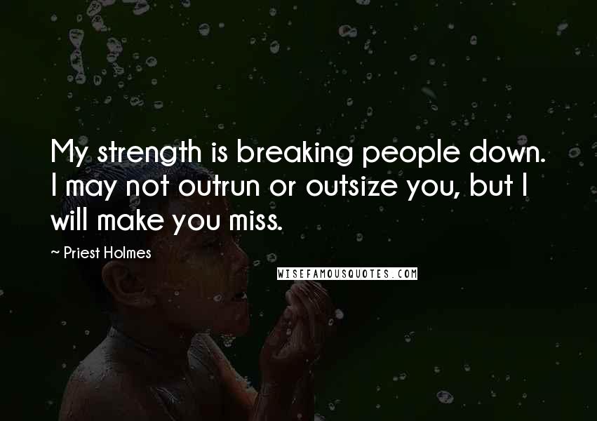 Priest Holmes Quotes: My strength is breaking people down. I may not outrun or outsize you, but I will make you miss.