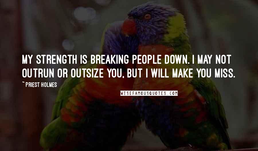 Priest Holmes Quotes: My strength is breaking people down. I may not outrun or outsize you, but I will make you miss.